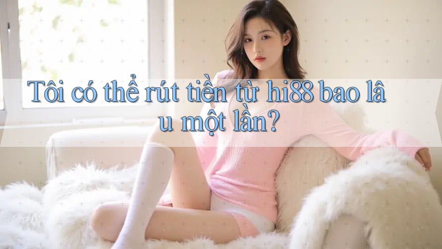 Tôi có thể rút tiền từ hi88 bao lâu một lần?