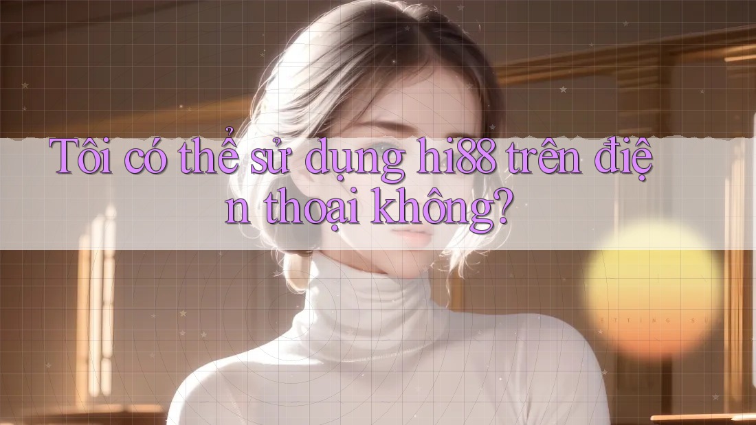 Tôi có thể sử dụng hi88 trên điện thoại không? Tôi có thể sử dụng hi88 trên điện thoại không?