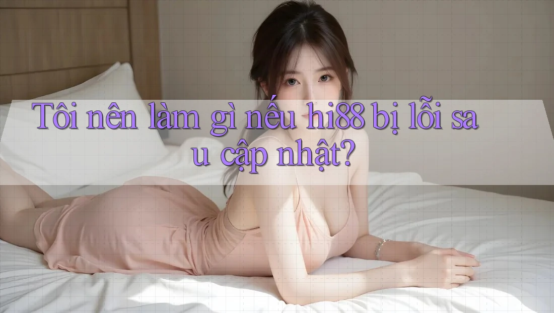 Tôi nên làm gì nếu hi88 bị lỗi sau cập nhật? Tôi nên làm gì nếu hi88 bị lỗi sau cập nhật?