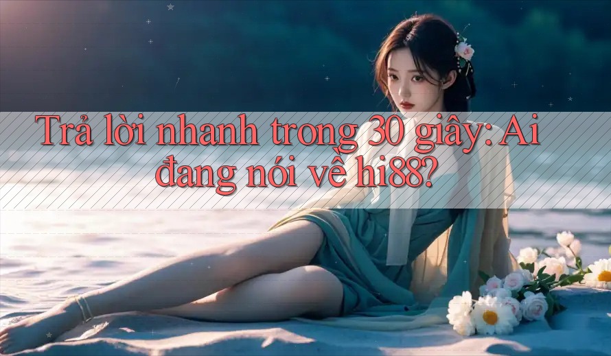 Trả lời nhanh trong 30 giây: Ai đang nói về hi88?