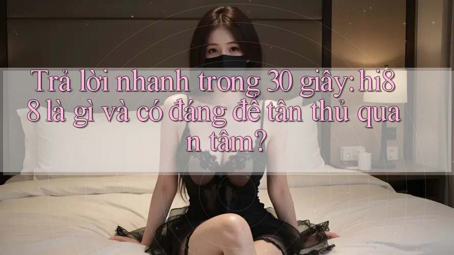 Trả lời nhanh trong 30 giây: hi88 là gì và có đáng để tân thủ quan tâm?