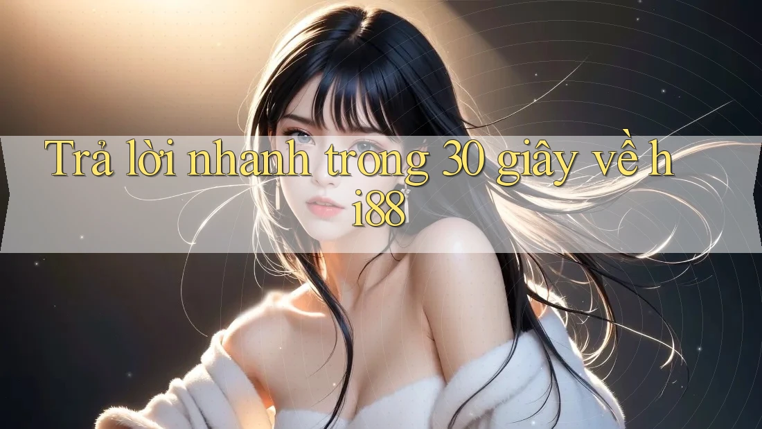 Trả lời nhanh trong 30 giây về hi88