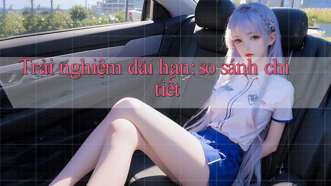 Trải nghiệm dài hạn: so sánh chi tiết