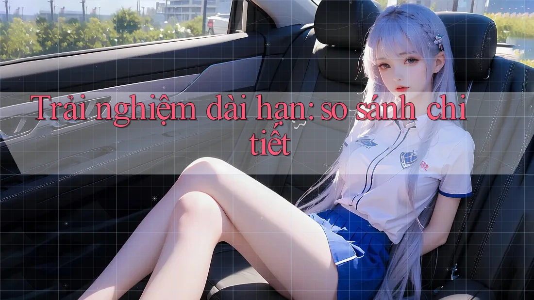 Trải nghiệm dài hạn: so sánh chi tiết