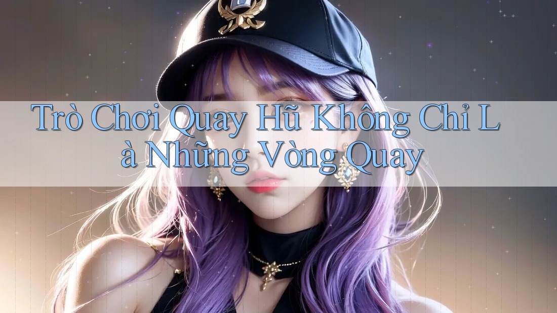 Trò Chơi Quay Hũ Không Chỉ Là Những Vòng Quay