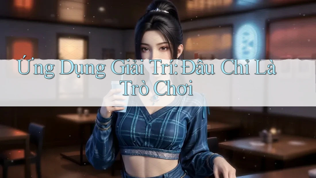 Ứng Dụng Giải Trí: Đâu Chỉ Là Trò Chơi Ứng Dụng Giải Trí: Đâu Chỉ Là Trò Chơi