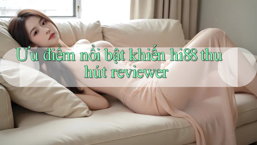 Ưu điểm nổi bật khiến hi88 thu hút reviewer