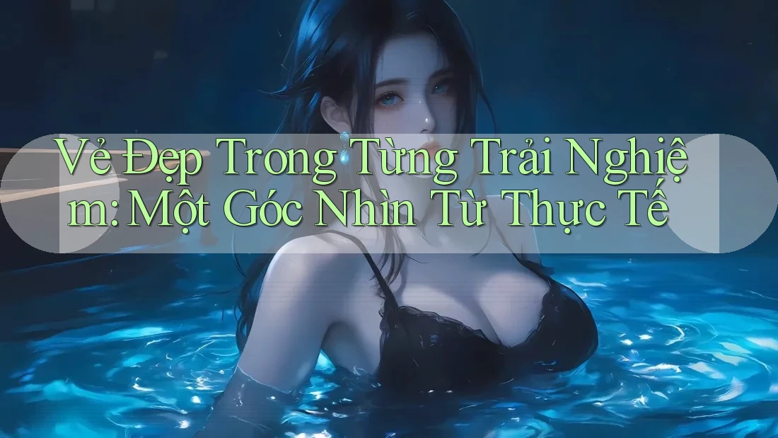 Vẻ Đẹp Trong Từng Trải Nghiệm: Một Góc Nhìn Từ Thực Tế