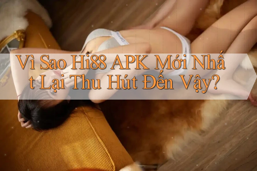 Vì Sao Hi88 APK Mới Nhất Lại Thu Hút Đến Vậy?