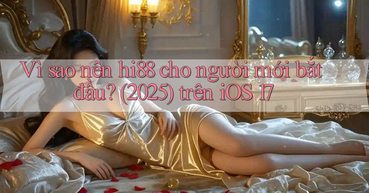 Vì sao nên hi88 cho người mới bắt đầu (2025) trên iOS 17