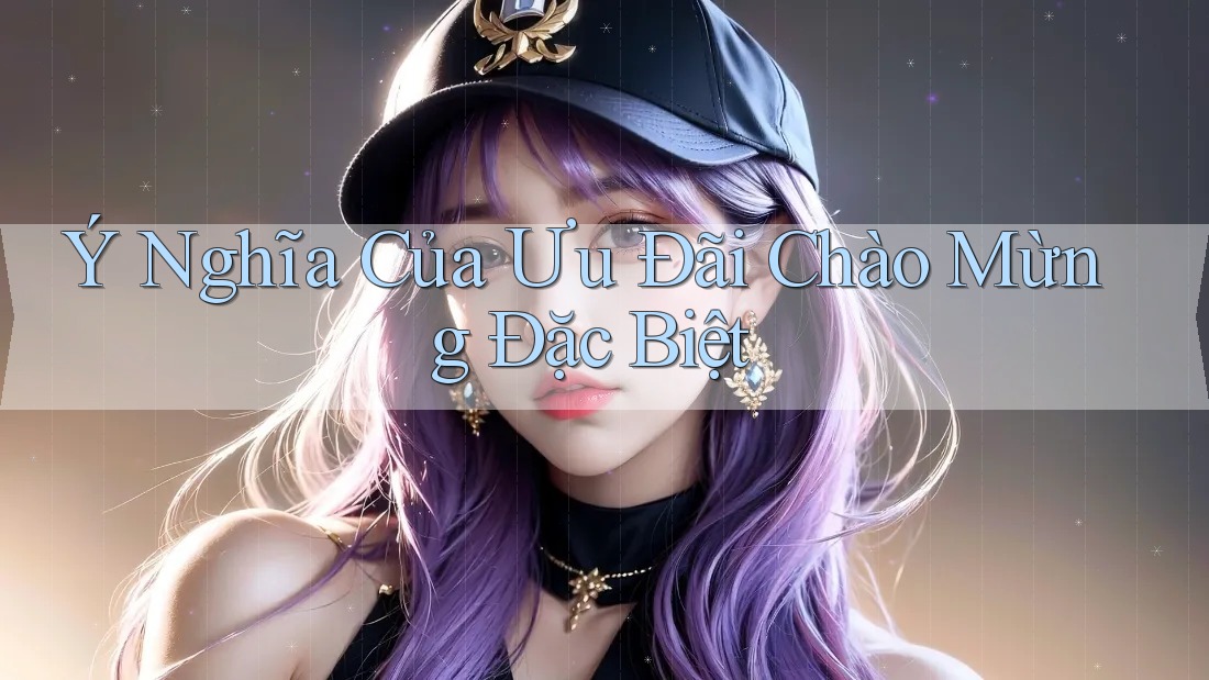 Ý Nghĩa Của Ưu Đãi Chào Mừng Đặc Biệt
