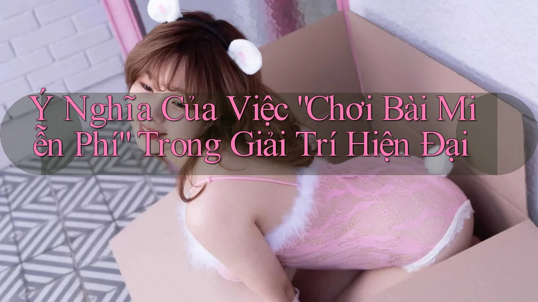 Ý Nghĩa Của Việc “Chơi Bài Miễn Phí” Trong Giải Trí Hiện Đại