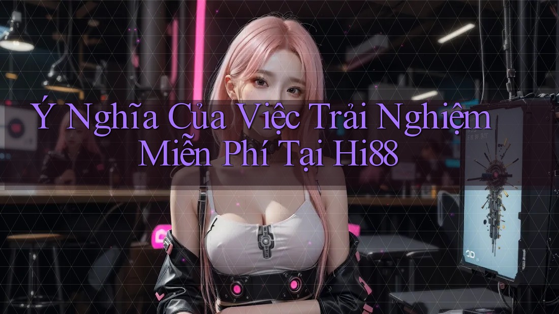 Ý Nghĩa Của Việc Trải Nghiệm Miễn Phí Tại Hi88